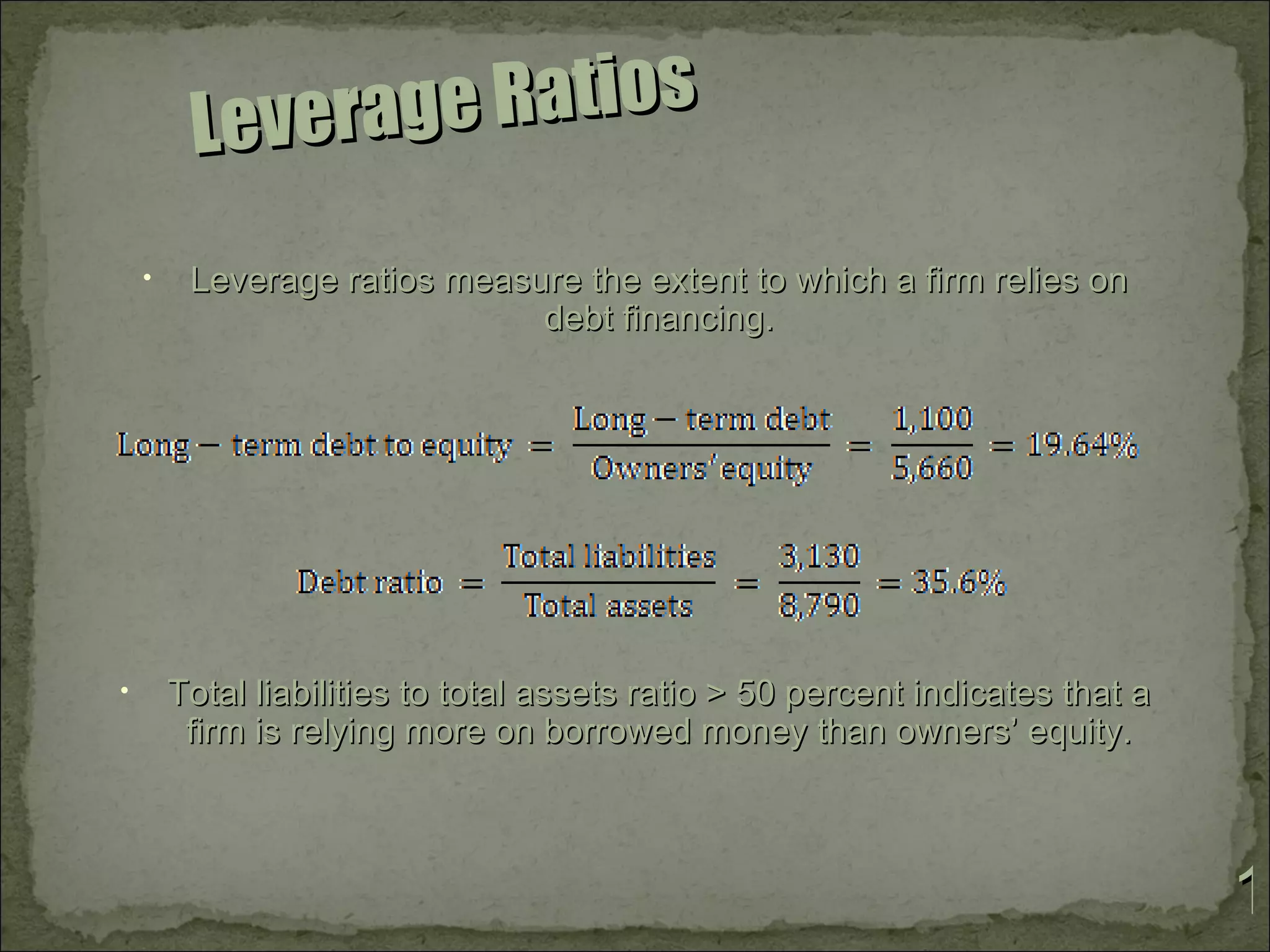 Levera ge Ratios
    •    Leverage ratios measure the extent to which a firm relies on
                              debt financing.




•       Total liabilities to total assets ratio > 50 percent indicates that a
         firm is relying more on borrowed money than owners’ equity.



                                                                                1
 