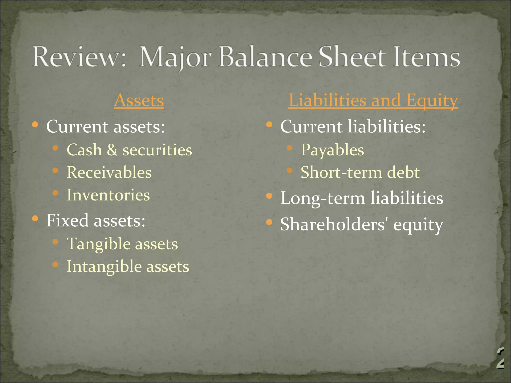 Assets           Liabilities and Equity
 Current assets:        Current liabilities:
   Cash & securities      Payables
   Receivables            Short-term debt
   Inventories          Long-term liabilities
 Fixed assets:          Shareholders' equity
   Tangible assets
   Intangible assets




                                                    2
 