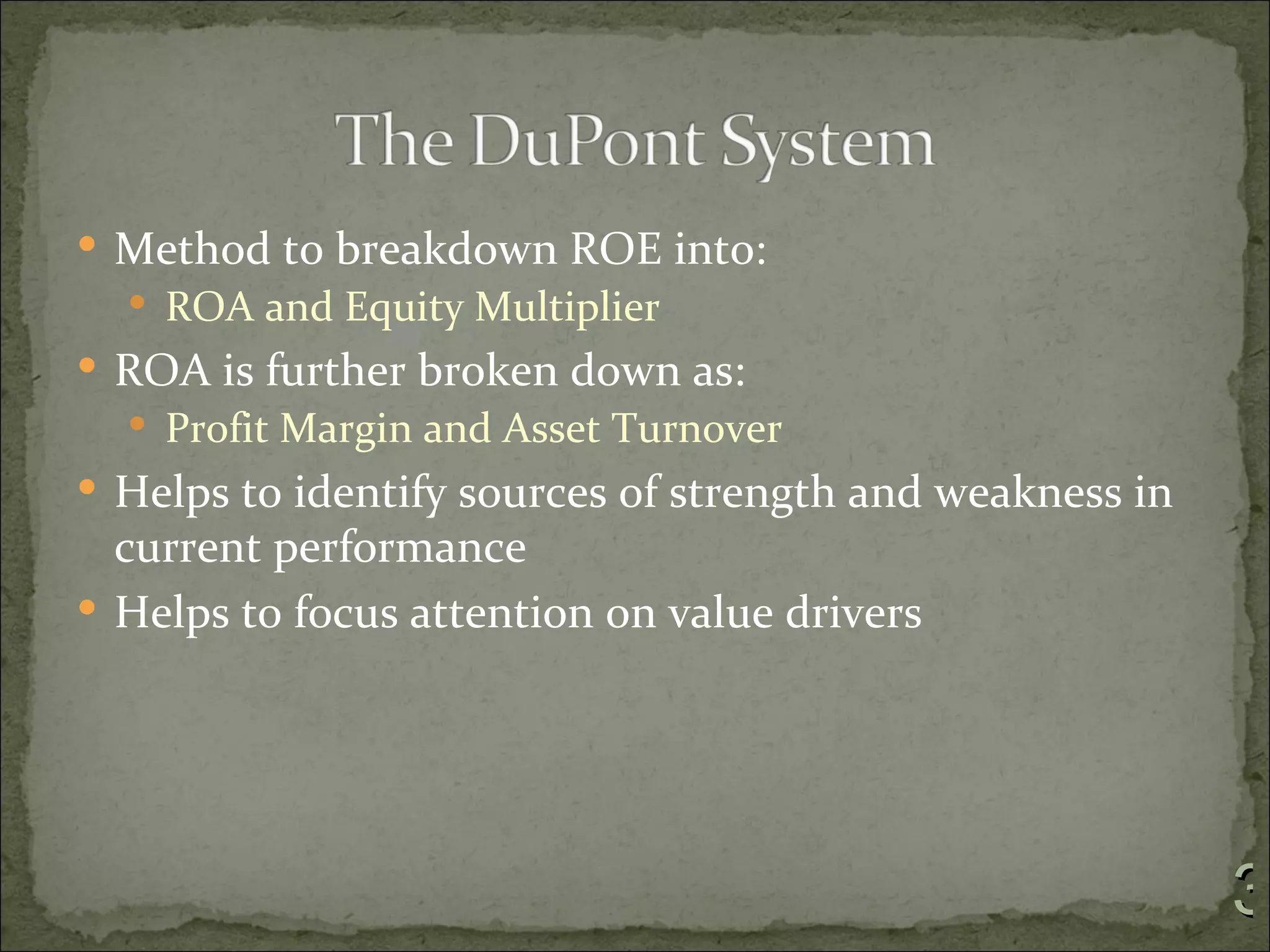  Method to breakdown ROE into:
   ROA and Equity Multiplier
 ROA is further broken down as:
   Profit Margin and Asset Turnover
 Helps to identify sources of strength and weakness in
  current performance
 Helps to focus attention on value drivers




                                                          3
 