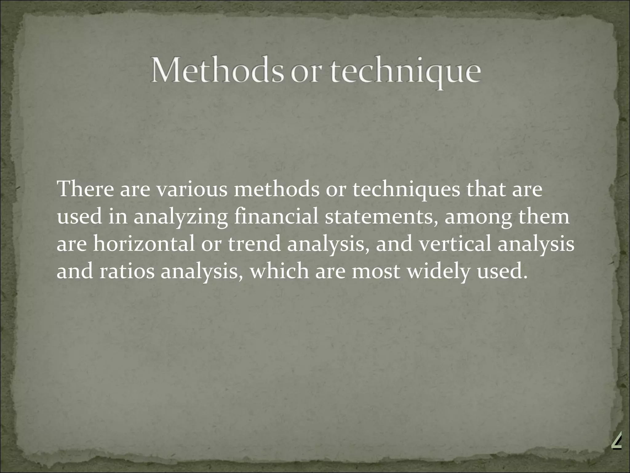 There are various methods or techniques that are
used in analyzing financial statements, among them
are horizontal or trend analysis, and vertical analysis
and ratios analysis, which are most widely used.




                                                          4
 