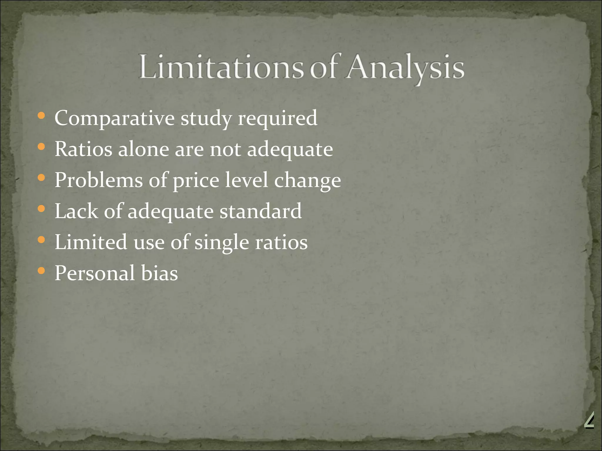  Comparative study required
 Ratios alone are not adequate
 Problems of price level change
 Lack of adequate standard
 Limited use of single ratios
 Personal bias




                                   4
 