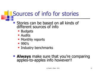 Sources of info for stories Stories can be based on all kinds of different sources of info Budgets Audits Monthly reports 990’s Industry benchmarks Always  make sure that you’re comparing apples-to-apples info however!! (c) David L. Olson - 2011 