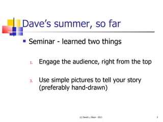 Dave’s summer, so far Seminar - learned two things Engage the audience, right from the top Use simple pictures to tell your story (preferably hand-drawn) (c) David L. Olson - 2011 