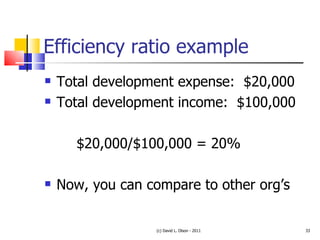 Efficiency ratio example Total development expense:  $20,000 Total development income:  $100,000 $20,000/$100,000 = 20% Now, you can compare to other org’s (c) David L. Olson - 2011 