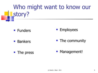 Who might want to know our story? Funders Bankers The press Employees The community Management! (c) David L. Olson - 2011 