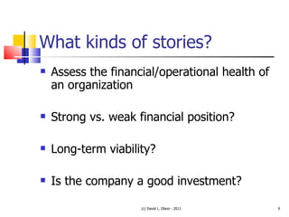 What kinds of stories? Assess the financial/operational health of an organization Strong vs. weak financial position? Long-term viability? Is the company a good investment? (c) David L. Olson - 2011 