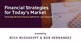 RICH RUSSAKOFF & BOB HERNANDEZ
Financial Strategies
for Today's Market
Choosing the best financial options for your business
presented by
 