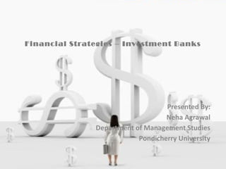 Financial Strategies – Investment Banks
Presented By:
Neha Agrawal
Department of Management Studies
Pondicherry University
 