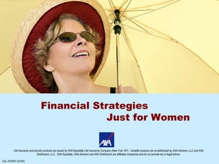 Financial Strategies Just for Women Life Insurance and annuity products are issued by AXA Equitable Life Insurance Company (New York, NY).  Variable products are co-distributed by AXA Advisors, LLC and AXA Distributors, LLC.  AXA Equitable, AXA Advisors and AXA Distributors are affiliated companies and do not provide tax or legal advice. 