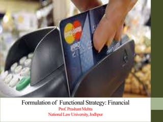 Formulation of Functional Strategy: Financial
Prof.PrashantMehta
NationalLawUniversity,Jodhpur
 