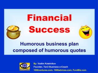 Financial Success Humorous business plan composed of humorous quotes By:  Vadim Kotelnikov Founder, Ten3 Business e-Coach 1000ventures.com, 1000advices.com, Fun4Biz.com 