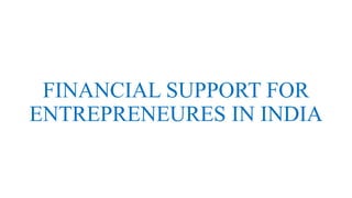 FINANCIAL SUPPORT FOR
ENTREPRENEURES IN INDIA
 