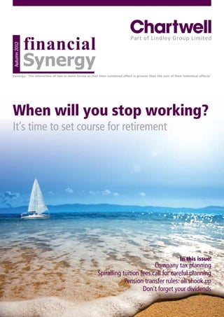 Autumn 2012




When will you stop working?
It’s time to set course for retirement




                                                       In this issue:
                                             Company tax planning
                    Spiralling tuition fees call for careful planning
                                Pension transfer rules: all shook up
                                        Don’t forget your dividends
 