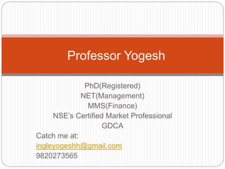 PhD(Registered)
NET(Management)
MMS(Finance)
NSE’s Certified Market Professional
GDCA
Catch me at:
ingleyogeshh@gmail.com
9820273565
Professor Yogesh
 