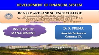 DEVELOPMENT OF FINANCIAL SYSTEM
Dr. NGPASC
COIMBATORE | INDIA
Dr. N.G.P. ARTS AND SCIENCE COLLEGE
(An Autonomous Institution, Affiliated to Bharathiar University, Coimbatore)
Approved by Government of Tamil Nadu and Accredited by NAAC with 'A' Grade (2nd Cycle)
Dr. N.G.P.- Kalapatti Road, Coimbatore-641048, Tamil Nadu, India
Web: www.drngpasc.ac.in | Email: info@drngpasc.ac.in | Phone: +91-422-2369100
 
