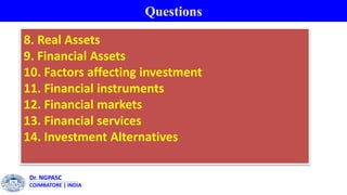 Questions
Dr. NGPASC
COIMBATORE | INDIA
8. Real Assets
9. Financial Assets
10. Factors affecting investment
11. Financial instruments
12. Financial markets
13. Financial services
14. Investment Alternatives
 