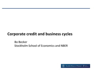 Corporate credit and business cycles
Bo Becker
Stockholm School of Economics and NBER
 
