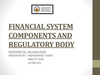 FINANCIAL SYSTEM
COMPONENTS AND
REGULATORY BODY
PRESENTED TO : Ms ALKA SOOD
PRESENTED BY : MOHAMMAD YUSAF
MBA 3RD SEM.
19 PBA 014
 
