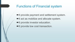 Functions of Financial system
It provide payment and settlement system.
It act as mobilize and allocate system.
It provide investor education.
It provide low cost transaction.
 