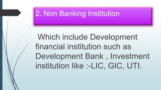 2. Non Banking Institution
Which include Development
financial institution such as
Development Bank , Investment
institution like :-LIC, GIC, UTI.
 