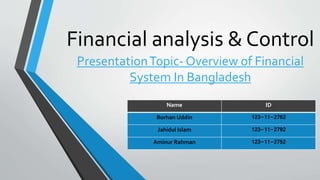 Financial analysis & Control
PresentationTopic- Overview of Financial
System In Bangladesh
Name ID
Borhan Uddin 123-11-2762
Jahidul Islam 123-11-2792
Aminur Rahman 123-11-2752
 