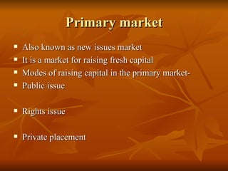 Primary market Also known as new issues market  It is a market for raising fresh capital Modes of raising capital in the primary market- Public issue Rights issue Private placement  
