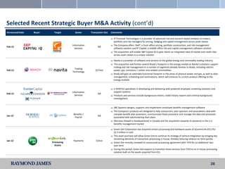 Selected Recent Strategic Buyer M&A Activity (cont’d)
Announced Date   Buyer    Target        Sector      Transaction Size   Comments

                                                                          R2 Financial Technologies is a provider of advanced risk and scenario-based analytics to traders,
                                                                           portfolio and risk managers for pricing, hedging and capital management across asset classes
                                      Information                         The Company offers NxR², a front-office pricing, portfolio construction, and risk management
Feb-12                                                    NA
                                        Services                           software solution and R² Capital, a middle-office risk and capital management software solution
                                                                          The acquisition will enable S&P Capital IQ to give clients an integrated view of market and credit risks
                                                                           across asset classes in a unique solution

                                                                          Navita is a provider of software and services to the global energy and commodity trading industry
                                                                          This acquisition will further extend Brady's footprint in the energy market as Navita's solutions support
                                                                           trading and risk management in a number of segments already familiar to Brady, including electric
                                        Trading
Feb-12                                                  $27mm              power, gas, emissions / carbon and related commodities
                                      Technology
                                                                          Brady will gain an extended functional footprint in the areas of physical power and gas, as well as data
                                                                           management, scheduling and nominations, which will enhance its current product offering to the
                                                                           energy markets


                                                                          e-VERIFILE specializes in developing and delivering web-powered employee screening solutions and
                                      Information                          support systems
Feb-12                                                    NA
                                        Services                          Products and services include background checks, credit history reports and criminal background
                                                                           investigations


                                                                          SBC Systems designs, supports and implements employee benefits management software
                                                                          The Company’s products are designed to help outsourcers, plan sponsors and associations deal with
                                       Benefits /                          complex benefit plan provisions, communicate those provisions and manage the data and processes
Jan-12                                                    NA
                                        Payroll                            associated with administering their plans
                                                                          Morneau Shepell is headquartered in Canada and the acquisition expands its presence in the U.S.
                                                                           benefits management market

                                                                          Green Dot Corporation has acquired certain processing and hardware assets of eCommLink (ECL) for
                                                                           $2.5 million in cash
                                                                          This asset purchase will allow Green Dot to continue its strategy of vertical integration by bringing key
                                                                           remaining elements of transaction processing in house, thereby reducing reliance on third parties
Jan-12                                Payments          $3mm
                         Processing                                       Green Dot recently renewed its outsourced processing agreement with TSYS for an additional two-
                           Assets                                          year term
                                                                          During this period, Green Dot expects to transition those services from TSYS to its in-house processing
                                                                           solution built on the assets acquired from ECL



                                                                                                                                                                             26
 