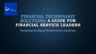 FINANCIAL TECHNOLOGY
SOLUTIONS: A GUIDE FOR
FINANCIAL SERVICE LEADERS
Navigating the Digital Transformation Landscape
 
