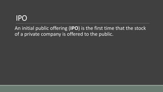 IPO
An initial public offering (IPO) is the first time that the stock
of a private company is offered to the public.
 
