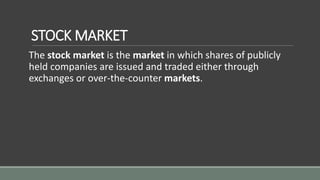 STOCK MARKET
The stock market is the market in which shares of publicly
held companies are issued and traded either through
exchanges or over-the-counter markets.
 