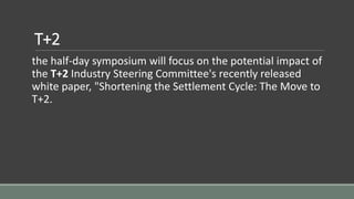 T+2
the half-day symposium will focus on the potential impact of
the T+2 Industry Steering Committee's recently released
white paper, "Shortening the Settlement Cycle: The Move to
T+2.
 