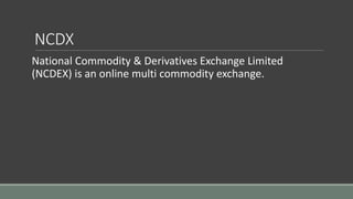 NCDX
National Commodity & Derivatives Exchange Limited
(NCDEX) is an online multi commodity exchange.
 