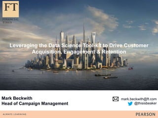 Leveraging the Data Science Tool-kit to Drive Customer 
mark.beckwith@ft.com 
@thisisbeaker 
Acquisition, Engagement & Retention 
Mark Beckwith 
Head of Campaign Management 
 