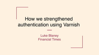How we strengthened
authentication using Varnish
Luke Blaney
Financial Times
 