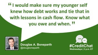 I would make sure my younger self
knew how debt works and tie that in
with lessons in cash flow. Know what
you owe and whe...