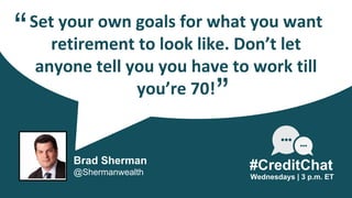 Set your own goals for what you want
retirement to look like. Don’t let
anyone tell you you have to work till
you’re 70!
“...