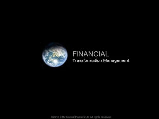 ©2010 BTM Capital Partners Ltd All rights reserved FINANCIAL Transformation Management 