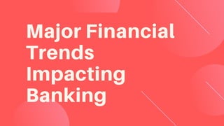 Major Financial
Trends
Impacting
Banking
 