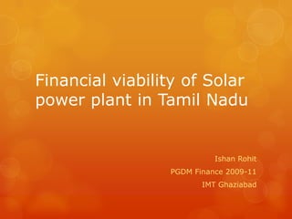 Financial viability of Solar
power plant in Tamil Nadu
Ishan Rohit
PGDM Finance 2009-11
IMT Ghaziabad
 