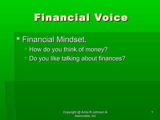 Copyright @ Anita R Johnson &Copyright @ Anita R Johnson &
Associates, IncAssociates, Inc
11
Financial VoiceFinancial Voice
 Financial Mindset.Financial Mindset.
 How do you think of money?How do you think of money?
 Do you like talking about finances?Do you like talking about finances?
 