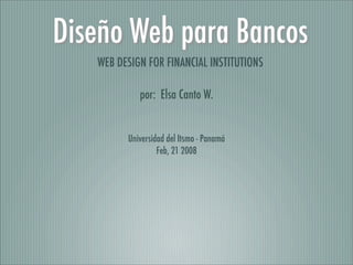 Diseño Web para Bancos
   WEB DESIGN FOR FINANCIAL INSTITUTIONS

            por: Elsa Canto W.


         Universidad del Itsmo - Panamá
                  Feb, 21 2008
 