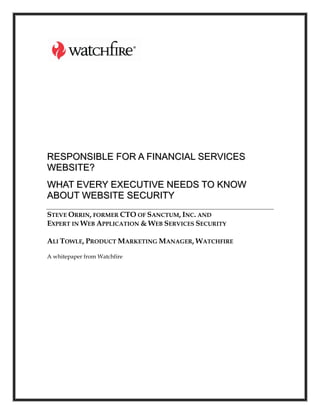 RESPONSIBLE FOR A FINANCIAL SERVICES
WEBSITE?
WHAT EVERY EXECUTIVE NEEDS TO KNOW
ABOUT WEBSITE SECURITY
STEVE ORRIN, FORMER CTO OF SANCTUM, INC. AND
EXPERT IN WEB APPLICATION  WEB SERVICES SECURITY

ALI TOWLE, PRODUCT MARKETING MANAGER, WATCHFIRE

A whitepaper from Watchfire
 