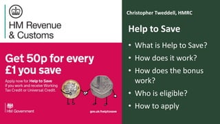 The Money Advice Service
Christopher Tweddell, HMRC
11
Help to Save
• What is Help to Save?
• How does it work?
• How does the bonus
work?
• Who is eligible?
• How to apply
 
