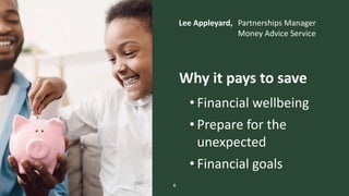 The Money Advice Service
Lee Appleyard, Partnerships Manager
Money Advice Service
6
Why it pays to save
• Financial wellbeing
• Prepare for the
unexpected
• Financial goals
 