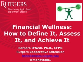 Financial Wellness:
How to Define It, Assess
It, and Achieve It
Barbara O’Neill, Ph.D., CFP®
Rutgers Cooperative Extension
boneill@njaes.rutgers.edu
@moneytalk1
 