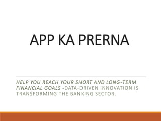 APP KA PRERNA
HELP YOU REACH YOUR SHORT AND LONG-TERM
FINANCIAL GOALS -DATA-DRIVEN INNOVATION IS
TRANSFORMING THE BANKING SECTOR.
 