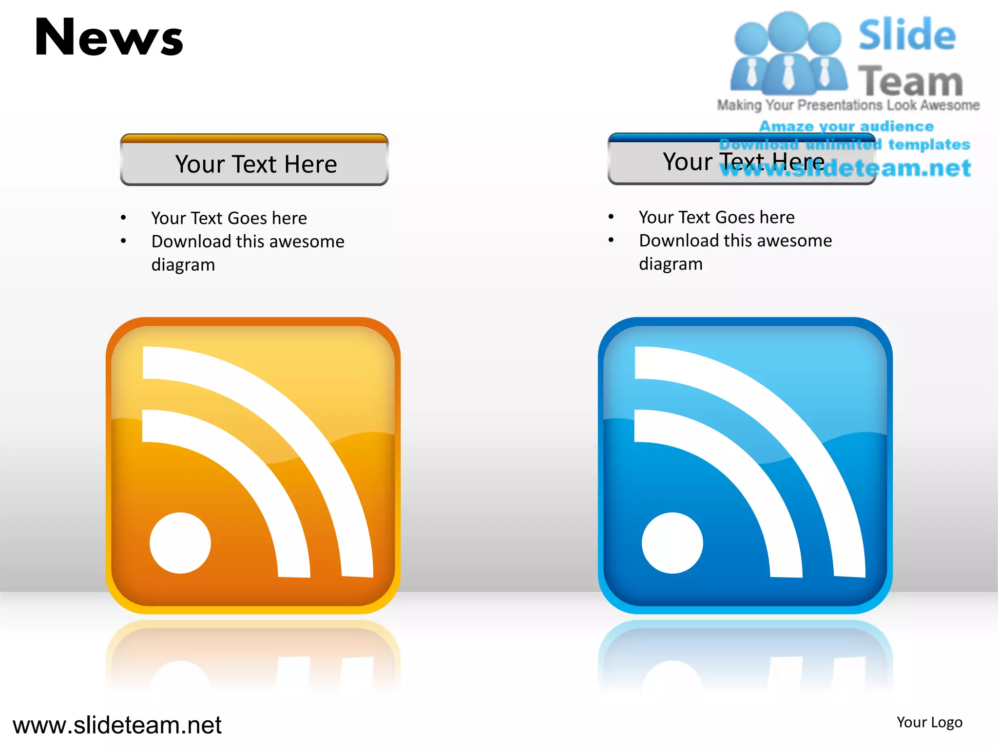 News

              Your Text Here              Your Text Here
        •   Your Text Goes here     •   Your Text Goes here
        •   Download this awesome   •   Download this awesome
            diagram                     diagram




www.slideteam.net                                               Your Logo
 