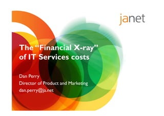 The “Financial X-ray”
of IT Services costs
Dan Perry
Director of Product and Marketing
dan.perry@ja.net
 