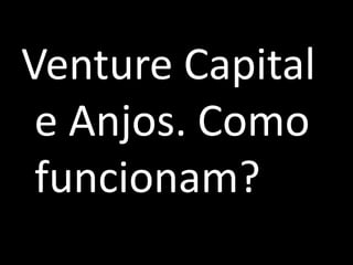Venture Capital
e Anjos. Como
funcionam?
 
