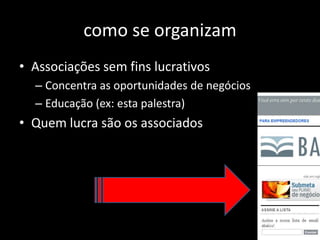 como se organizam
• Associações sem fins lucrativos
– Concentra as oportunidades de negócios
– Educação (ex: esta palestra)
• Quem lucra são os associados
 